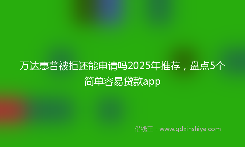 万达惠普被拒还能申请吗2025年推荐，盘点5个简单容易贷款app