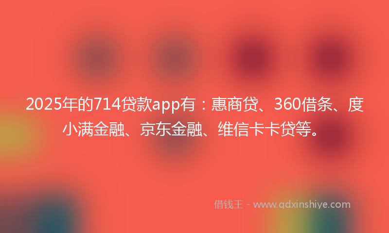 2025年的714贷款app有：惠商贷、360借条、度小满金融、京东金融、维信卡卡贷等。