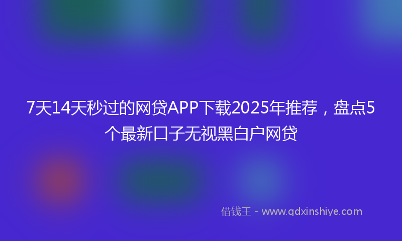 7天14天秒过的网贷APP下载2025年推荐，盘点5个最新口子无视黑白户网贷