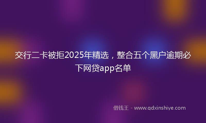 交行二卡被拒2025年精选，整合五个黑户逾期必下网贷app名单