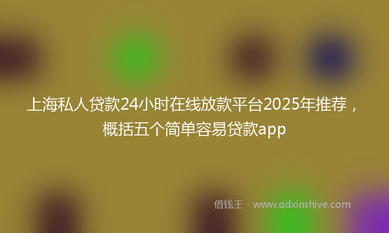 上海私人贷款24小时在线放款平台2025年推荐，概括五个简单容易贷款app