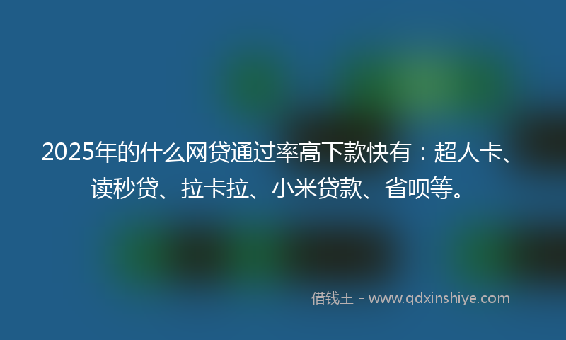 2025年的什么网贷通过率高下款快有：超人卡、读秒贷、拉卡拉、小米贷款、省呗等。