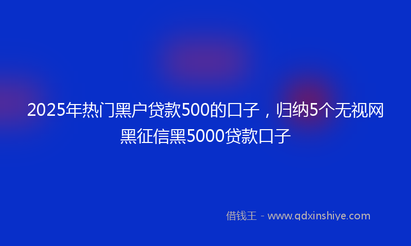 2025年热门黑户贷款500的口子，归纳5个无视网黑征信黑5000贷款口子