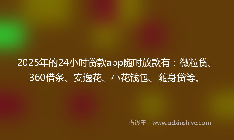 2025年的24小时贷款app随时放款有：微粒贷、360借条、安逸花、小花钱包、随身贷等。