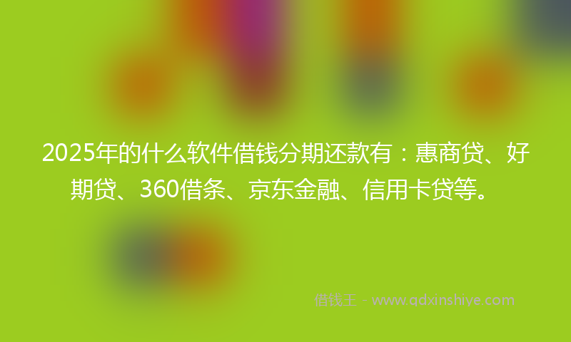 2025年的什么软件借钱分期还款有：惠商贷、好期贷、360借条、京东金融、信用卡贷等。