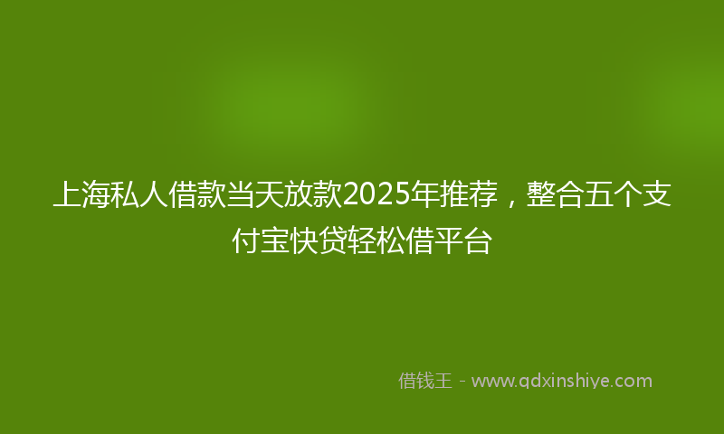 上海私人借款当天放款2025年推荐，整合五个支付宝快贷轻松借平台