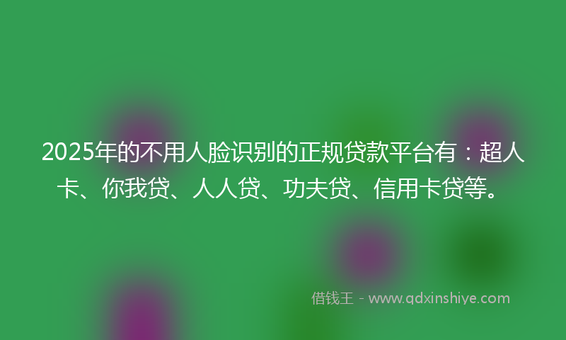 2025年的不用人脸识别的正规贷款平台有：超人卡、你我贷、人人贷、功夫贷、信用卡贷等。