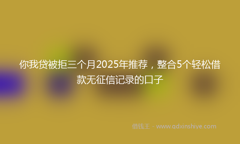 你我贷被拒三个月2025年推荐，整合5个轻松借款无征信记录的口子