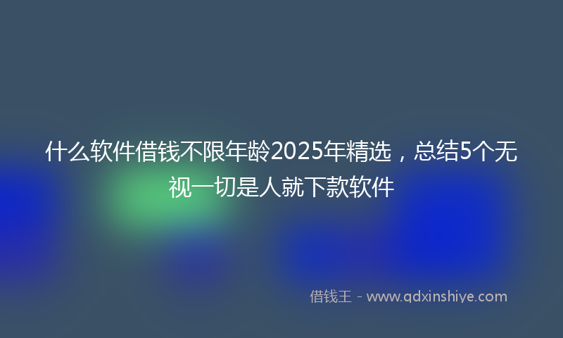 什么软件借钱不限年龄2025年精选，总结5个无视一切是人就下款软件