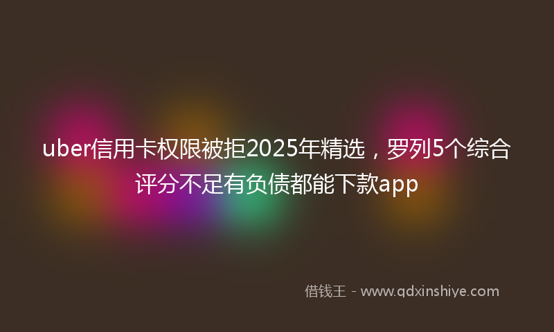 uber信用卡权限被拒2025年精选，罗列5个综合评分不足有负债都能下款app
