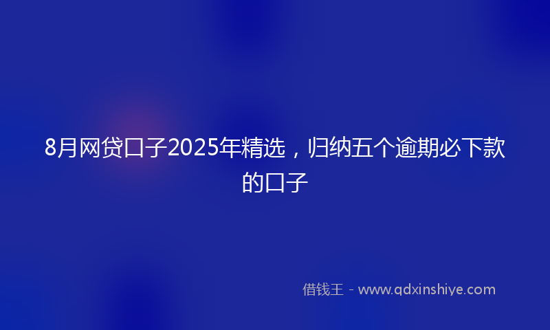 8月网贷口子2025年精选，归纳五个逾期必下款的口子