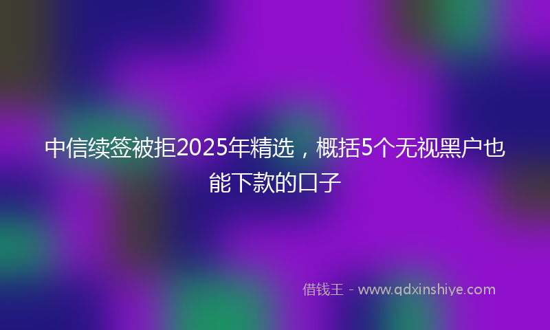 中信续签被拒2025年精选，概括5个无视黑户也能下款的口子