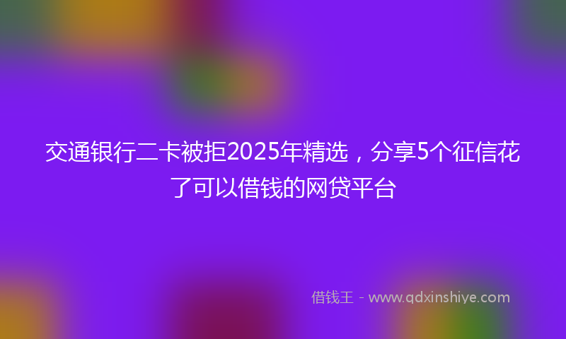 交通银行二卡被拒2025年精选，分享5个征信花了可以借钱的网贷平台