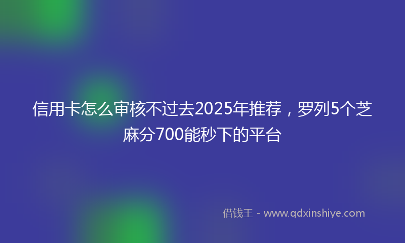 信用卡怎么审核不过去2025年推荐，罗列5个芝麻分700能秒下的平台