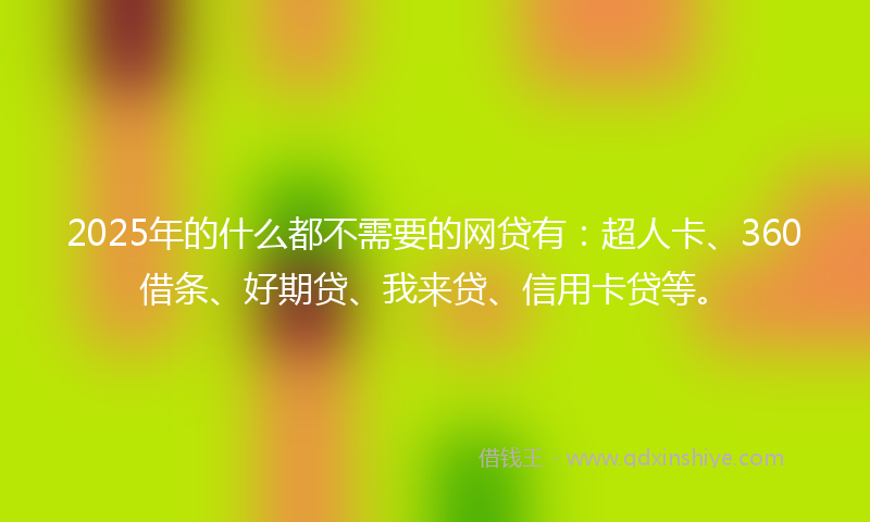 2025年的什么都不需要的网贷有：超人卡、360借条、好期贷、我来贷、信用卡贷等。