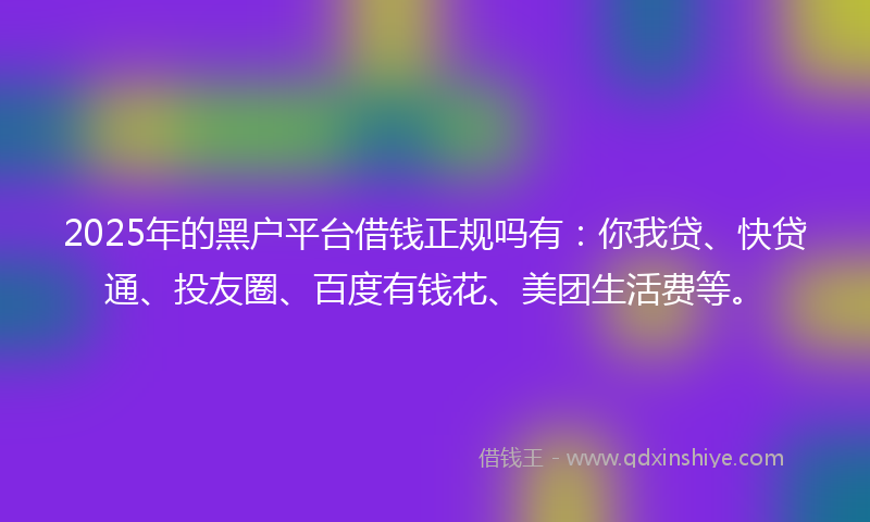 2025年的黑户平台借钱正规吗有：你我贷、快贷通、投友圈、百度有钱花、美团生活费等。