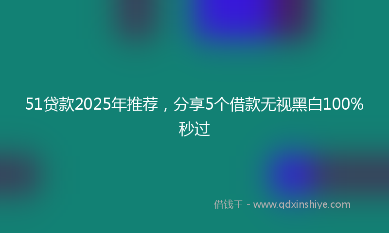 51贷款2025年推荐，分享5个借款无视黑白100%秒过