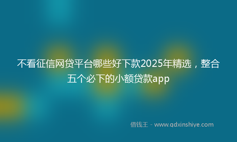 不看征信网贷平台哪些好下款2025年精选，整合五个必下的小额贷款app