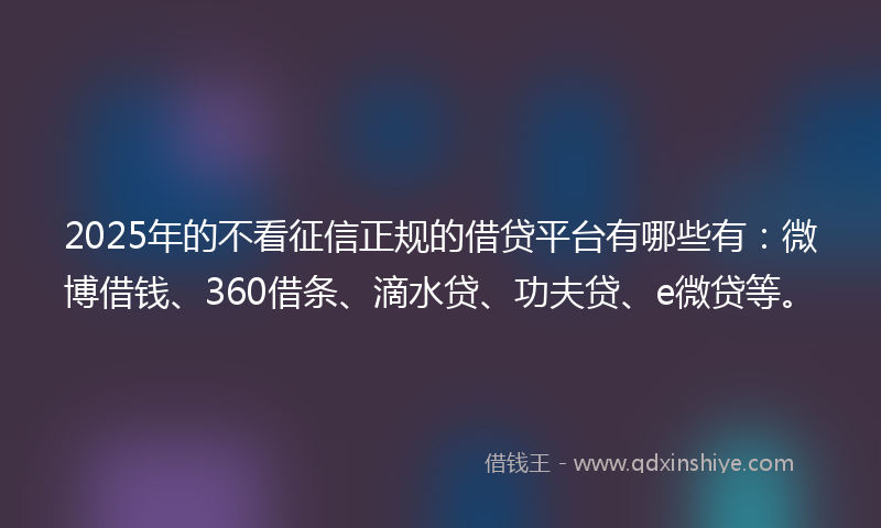 2025年的不看征信正规的借贷平台有哪些有：微博借钱、360借条、滴水贷、功夫贷、e微贷等。