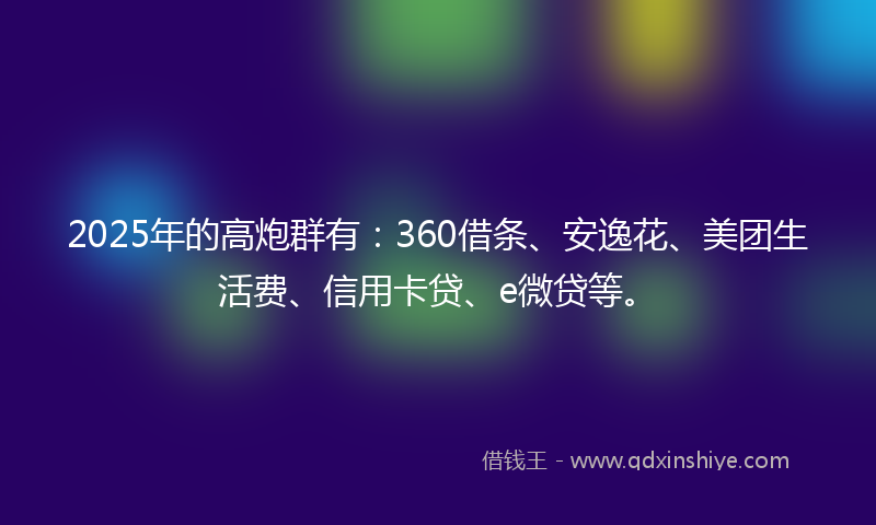 2025年的高炮群有：360借条、安逸花、美团生活费、信用卡贷、e微贷等。