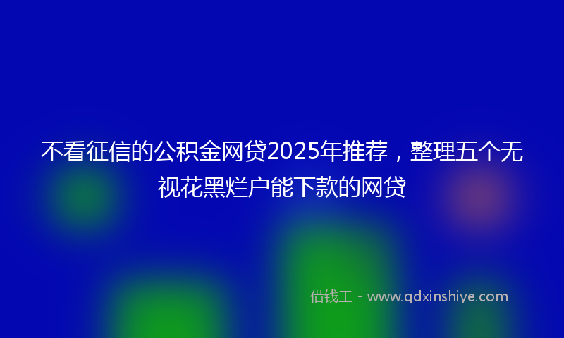 不看征信的公积金网贷2025年推荐，整理五个无视花黑烂户能下款的网贷