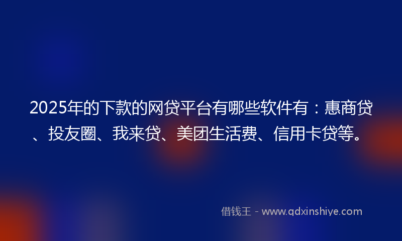 2025年的下款的网贷平台有哪些软件有：惠商贷、投友圈、我来贷、美团生活费、信用卡贷等。