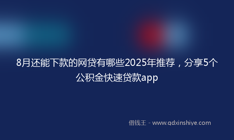 8月还能下款的网贷有哪些2025年推荐，分享5个公积金快速贷款app