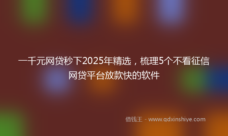 一千元网贷秒下2025年精选，梳理5个不看征信网贷平台放款快的软件