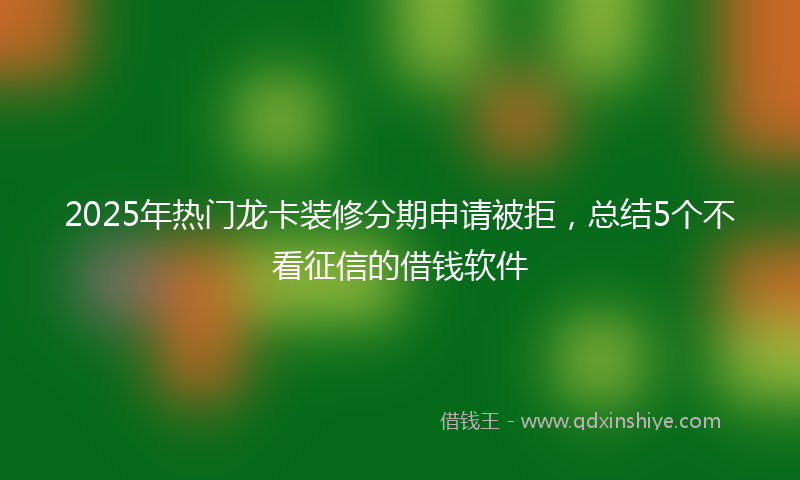 2025年热门龙卡装修分期申请被拒，总结5个不看征信的借钱软件