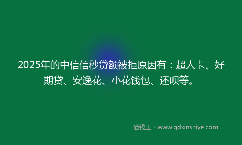 2025年的中信信秒贷额被拒原因有：超人卡、好期贷、安逸花、小花钱包、还呗等。