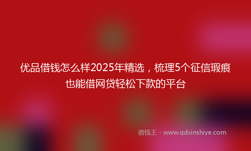 优品借钱怎么样2025年精选，梳理5个征信瑕疵也能借网贷轻松下款的平台