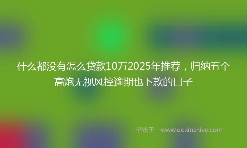 什么都没有怎么贷款10万2025年推荐，归纳五个高炮无视风控逾期也下款的口子