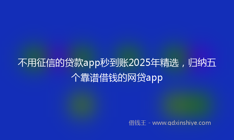 不用征信的贷款app秒到账2025年精选，归纳五个靠谱借钱的网贷app