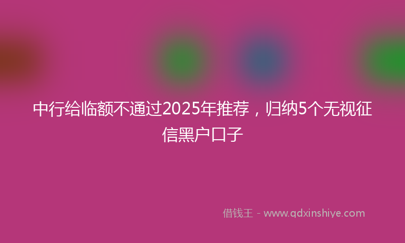 中行给临额不通过2025年推荐，归纳5个无视征信黑户口子