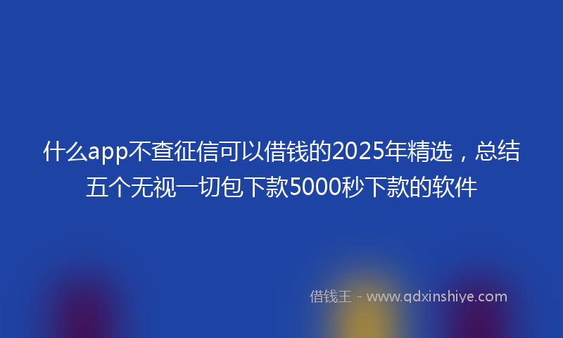 什么app不查征信可以借钱的2025年精选，总结五个无视一切包下款5000秒下款的软件