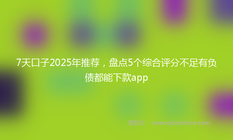 7天口子2025年推荐，盘点5个综合评分不足有负债都能下款app