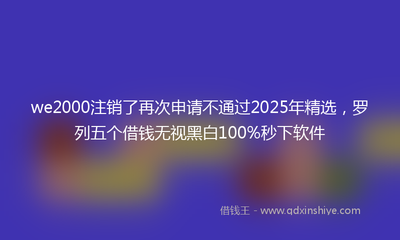 we2000注销了再次申请不通过2025年精选，罗列五个借钱无视黑白100%秒下软件