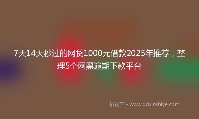 7天14天秒过的网贷1000元借款2025年推荐，整理5个网黑逾期下款平台