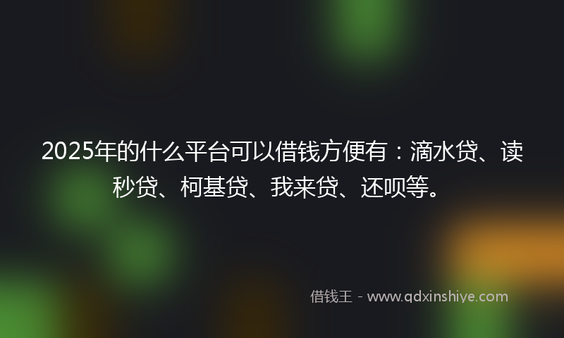 2025年的什么平台可以借钱方便有：滴水贷、读秒贷、柯基贷、我来贷、还呗等。