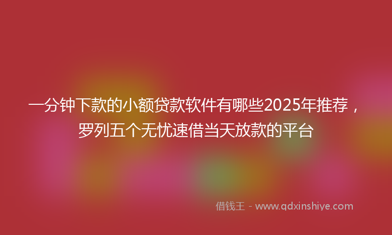 一分钟下款的小额贷款软件有哪些2025年推荐，罗列五个无忧速借当天放款的平台