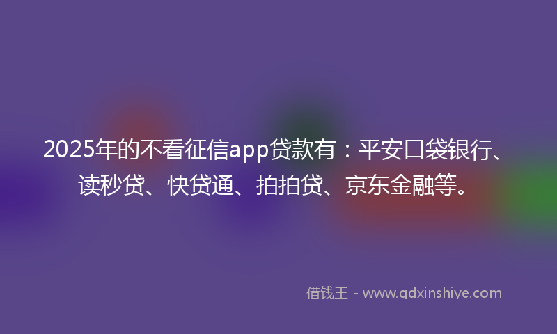 2025年的不看征信app贷款有：平安口袋银行、读秒贷、快贷通、拍拍贷、京东金融等。