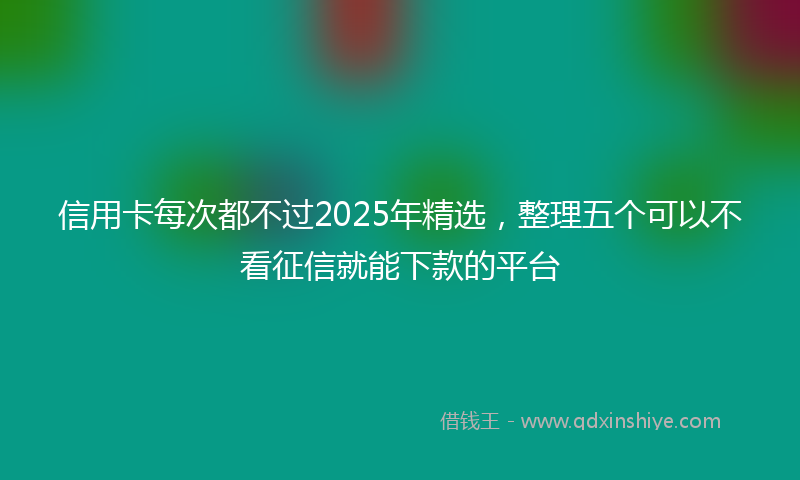 信用卡每次都不过2025年精选,整理五个可以不看征信就能下款的平台