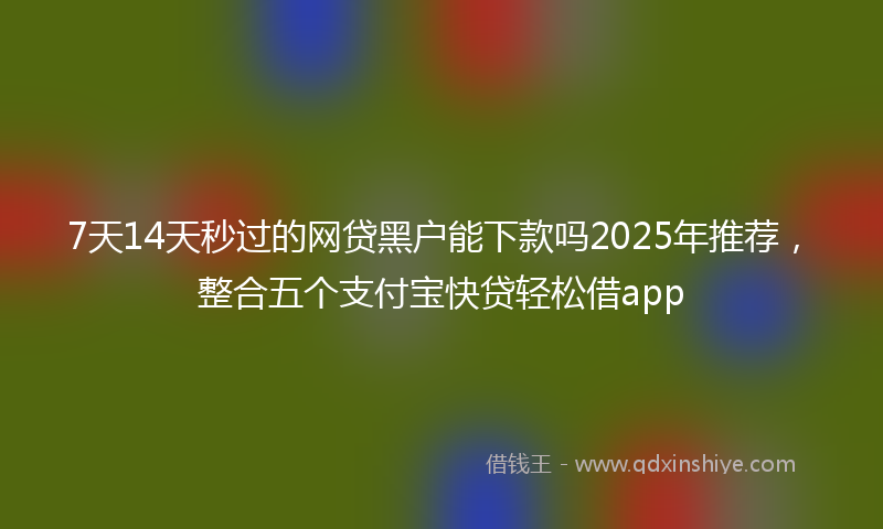 7天14天秒过的网贷黑户能下款吗2025年推荐，整合五个支付宝快贷轻松借app