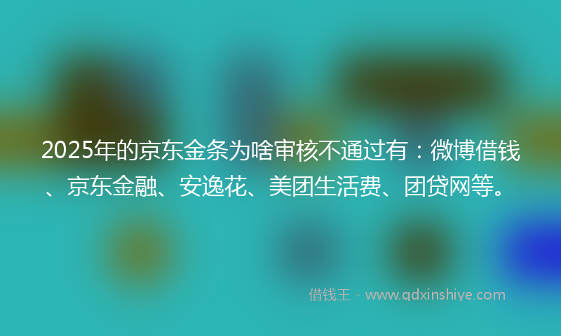 2025年的京东金条为啥审核不通过有：微博借钱、京东金融、安逸花、美团生活费、团贷网等。