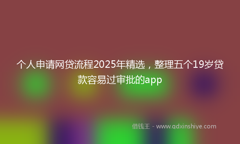 个人申请网贷流程2025年精选，整理五个19岁贷款容易过审批的app