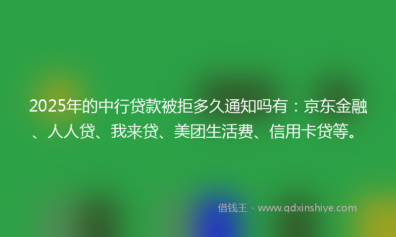 2025年的中行贷款被拒多久通知吗有：京东金融、人人贷、我来贷、美团生活费、信用卡贷等。