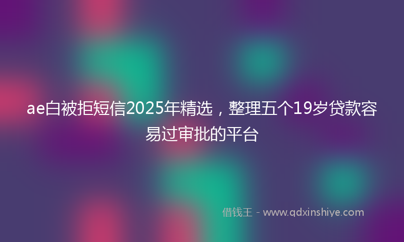 ae白被拒短信2025年精选，整理五个19岁贷款容易过审批的平台