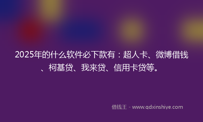 2025年的什么软件必下款有：超人卡、微博借钱、柯基贷、我来贷、信用卡贷等。