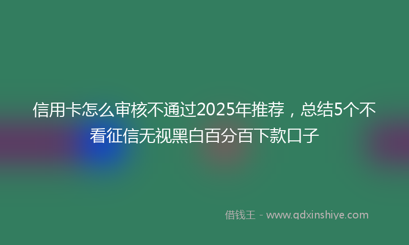 信用卡怎么审核不通过2025年推荐，总结5个不看征信无视黑白百分百下款口子