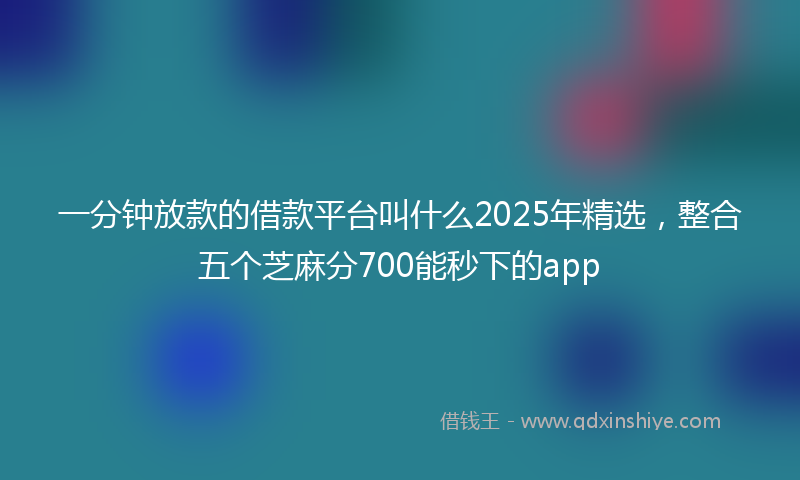 一分钟放款的借款平台叫什么2025年精选，整合五个芝麻分700能秒下的app